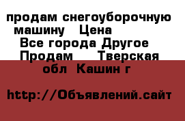 продам снегоуборочную машину › Цена ­ 55 000 - Все города Другое » Продам   . Тверская обл.,Кашин г.